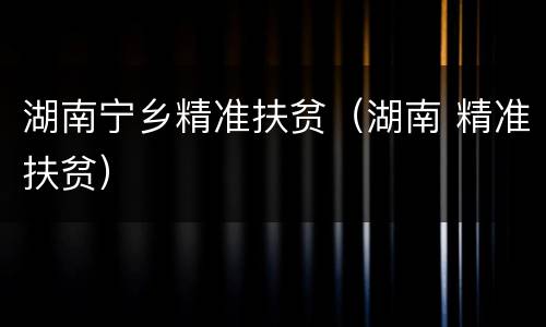 湖南宁乡精准扶贫（湖南 精准扶贫）