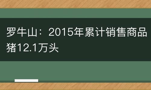 罗牛山：2015年累计销售商品猪12.1万头