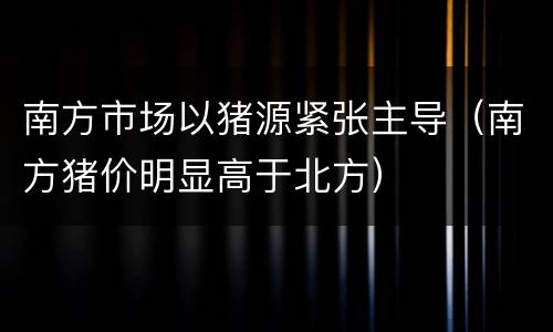 南方市场以猪源紧张主导（南方猪价明显高于北方）