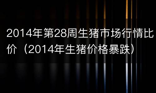 2014年第28周生猪市场行情比价（2014年生猪价格暴跌）