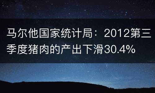 马尔他国家统计局：2012第三季度猪肉的产出下滑30.4%