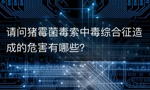 请问猪霉菌毒索中毒综合征造成的危害有哪些？