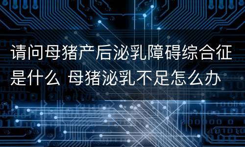 请问母猪产后泌乳障碍综合征是什么 母猪泌乳不足怎么办