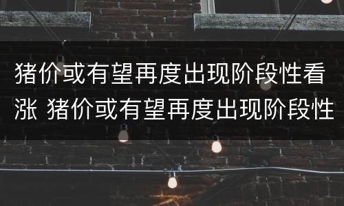 猪价或有望再度出现阶段性看涨 猪价或有望再度出现阶段性看涨的原因