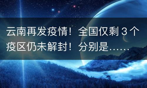 云南再发疫情！全国仅剩３个疫区仍未解封！分别是……