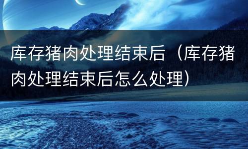 库存猪肉处理结束后（库存猪肉处理结束后怎么处理）