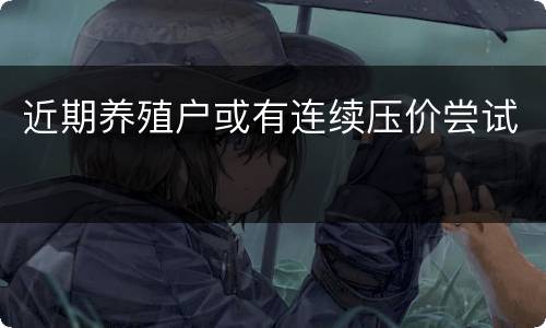 近期养殖户或有连续压价尝试