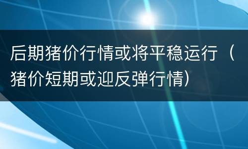 后期猪价行情或将平稳运行（猪价短期或迎反弹行情）