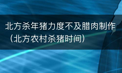 北方杀年猪力度不及腊肉制作（北方农村杀猪时间）
