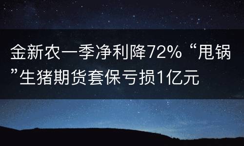 金新农一季净利降72% “甩锅”生猪期货套保亏损1亿元