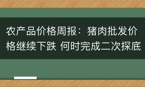 农产品价格周报：猪肉批发价格继续下跌 何时完成二次探底？