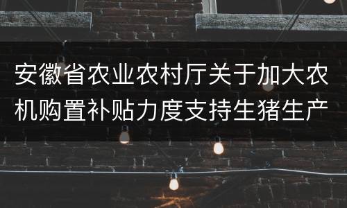 安徽省农业农村厅关于加大农机购置补贴力度支持生猪生产发展的通