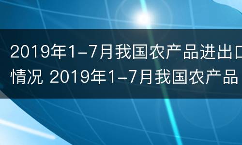 2019年1-7月我国农产品进出口情况 2019年1-7月我国农产品进出口情况如何
