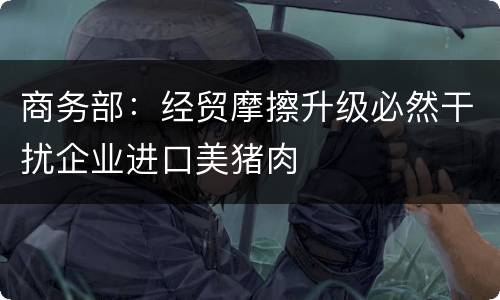 商务部：经贸摩擦升级必然干扰企业进口美猪肉