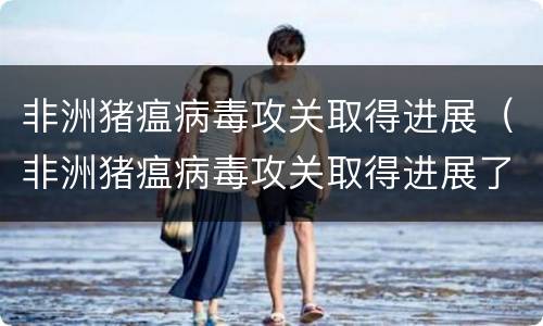 非洲猪瘟病毒攻关取得进展（非洲猪瘟病毒攻关取得进展了吗）