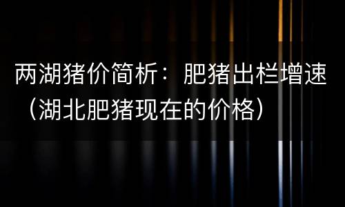 两湖猪价简析：肥猪出栏增速（湖北肥猪现在的价格）