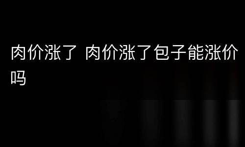 肉价涨了 肉价涨了包子能涨价吗