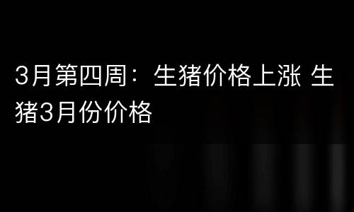 3月第四周：生猪价格上涨 生猪3月份价格