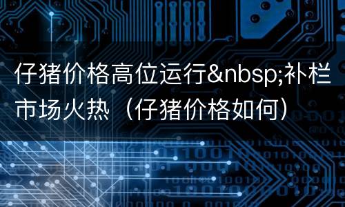 仔猪价格高位运行&nbsp;补栏市场火热（仔猪价格如何）