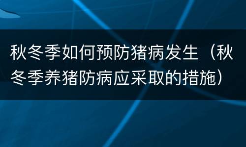 秋冬季如何预防猪病发生（秋冬季养猪防病应采取的措施）