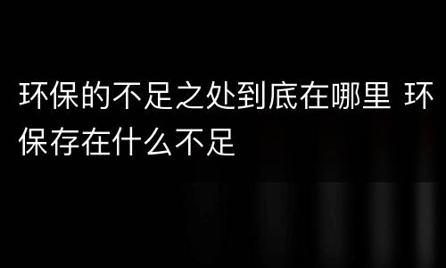 环保的不足之处到底在哪里 环保存在什么不足