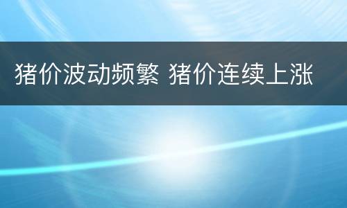 猪价波动频繁 猪价连续上涨