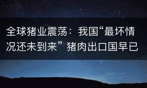 全球猪业震荡：我国“最坏情况还未到来” 猪肉出口国早已“虎视