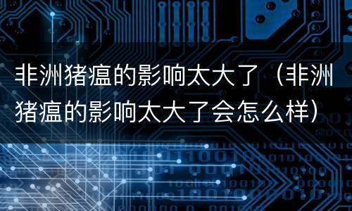 非洲猪瘟的影响太大了（非洲猪瘟的影响太大了会怎么样）