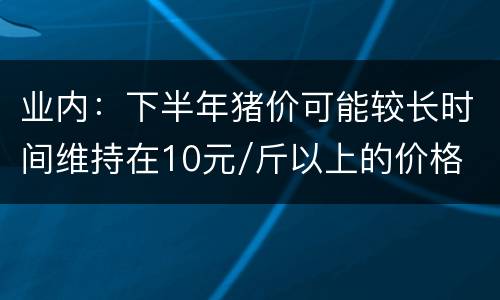 业内：下半年猪价可能较长时间维持在10元/斤以上的价格