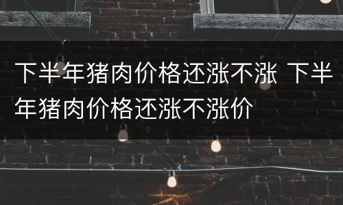 下半年猪肉价格还涨不涨 下半年猪肉价格还涨不涨价