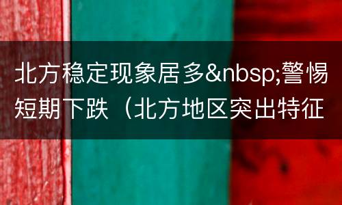 北方稳定现象居多&nbsp;警惕短期下跌（北方地区突出特征）