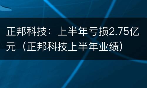 正邦科技：上半年亏损2.75亿元（正邦科技上半年业绩）