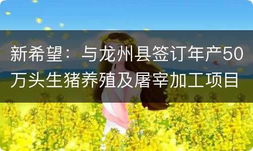 新希望：与龙州县签订年产50万头生猪养殖及屠宰加工项目