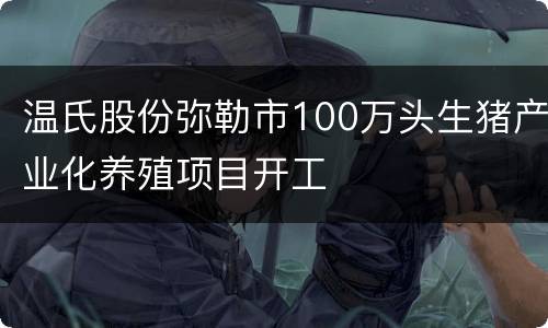 温氏股份弥勒市100万头生猪产业化养殖项目开工
