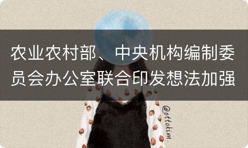 农业农村部、中央机构编制委员会办公室联合印发想法加强基层动植物