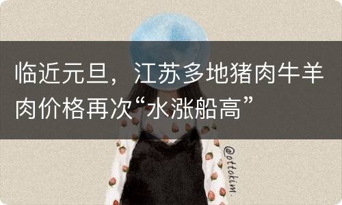 临近元旦，江苏多地猪肉牛羊肉价格再次“水涨船高”