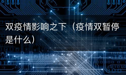 双疫情影响之下（疫情双暂停是什么）