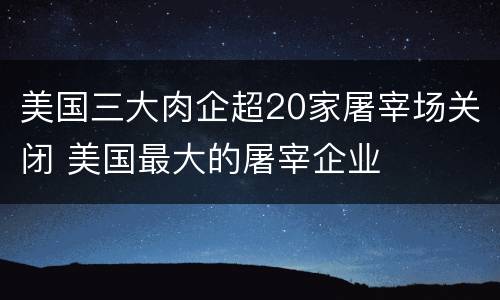 美国三大肉企超20家屠宰场关闭 美国最大的屠宰企业