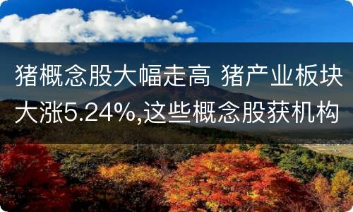 猪概念股大幅走高 猪产业板块大涨5.24%,这些概念股获机构扎堆调研