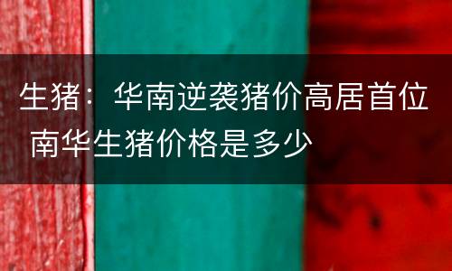 生猪：华南逆袭猪价高居首位 南华生猪价格是多少