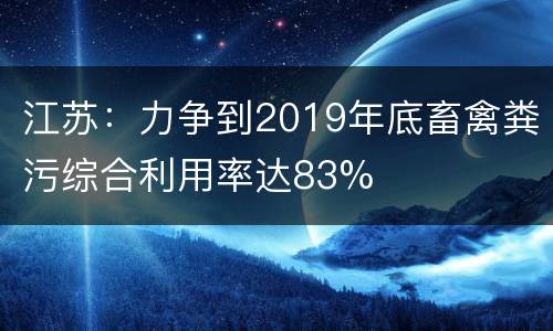 江苏：力争到2019年底畜禽粪污综合利用率达83%