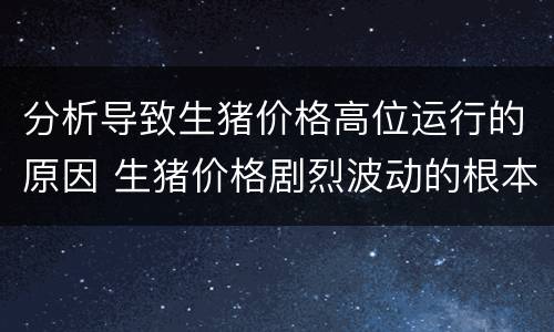 分析导致生猪价格高位运行的原因 生猪价格剧烈波动的根本原因