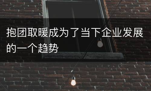 抱团取暖成为了当下企业发展的一个趋势