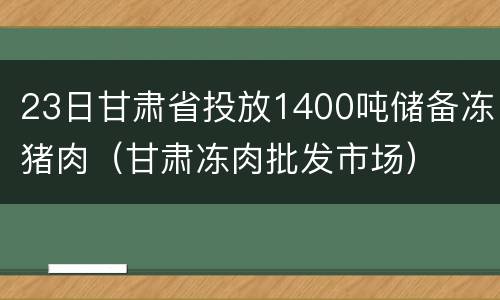 23日甘肃省投放1400吨储备冻猪肉（甘肃冻肉批发市场）