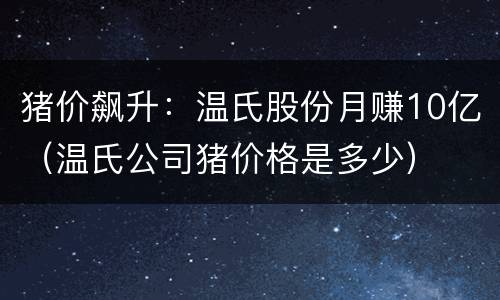 猪价飙升：温氏股份月赚10亿（温氏公司猪价格是多少）