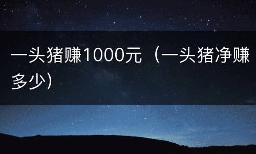 一头猪赚1000元（一头猪净赚多少）