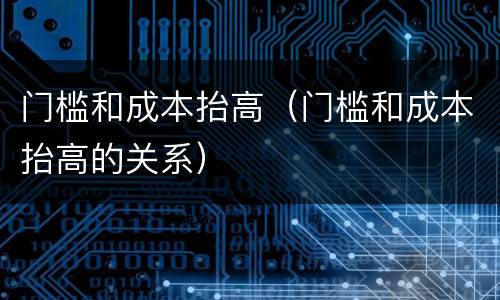 门槛和成本抬高（门槛和成本抬高的关系）