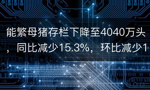 能繁母猪存栏下降至4040万头，同比减少15.3%，环比减少1.7%