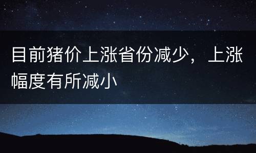 目前猪价上涨省份减少，上涨幅度有所减小