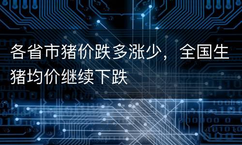 各省市猪价跌多涨少，全国生猪均价继续下跌